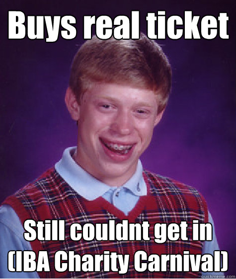 Buys real ticket Still couldnt get in
(IBA Charity Carnival)  Bad Luck Brian