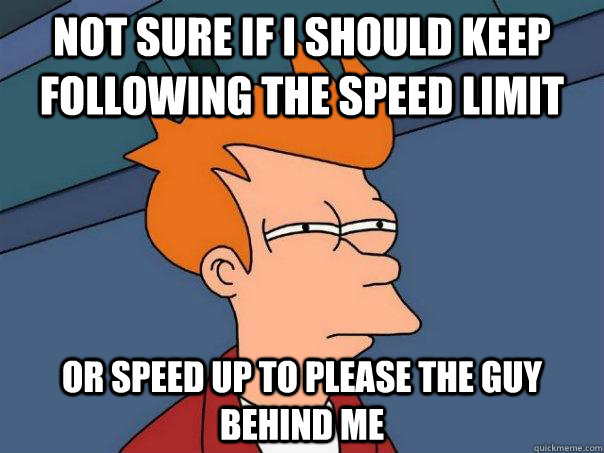 not sure if i should keep following the speed limit or speed up to please the guy behind me  Futurama Fry