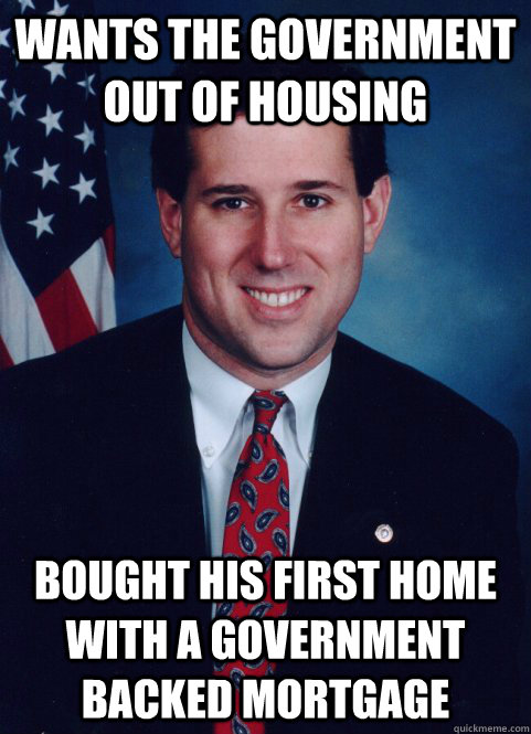 Wants the Government out of housing Bought his first home with a government backed mortgage  Scumbag Santorum