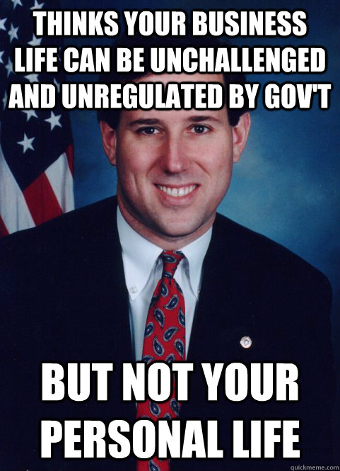 Thinks your business life can be unchallenged and unregulated by gov't but not your personal life - Thinks your business life can be unchallenged and unregulated by gov't but not your personal life  Scumbag Santorum