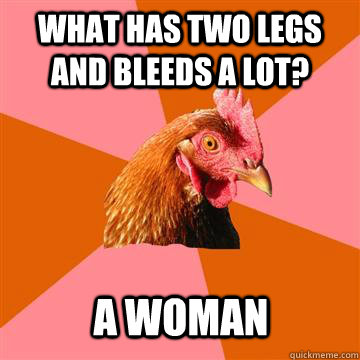 what has two legs and bleeds a lot?  A Woman  Anti-Joke Chicken