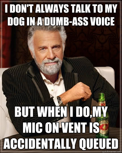 I don't always talk to my dog in a dumb-ass voice But when I do,my mic on vent is accidentally queued  The Most Interesting Man In The World