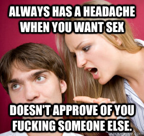 always has a headache when you want sex  doesn't approve of you fucking someone else. - always has a headache when you want sex  doesn't approve of you fucking someone else.  Nagging Girlfriend