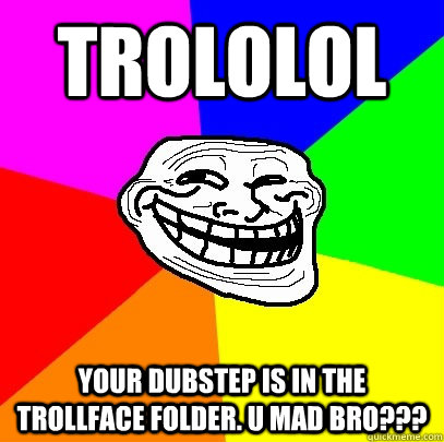 TROLOLOL Your Dubstep is in the TrollFace folder. U mad bro???  Troll Face