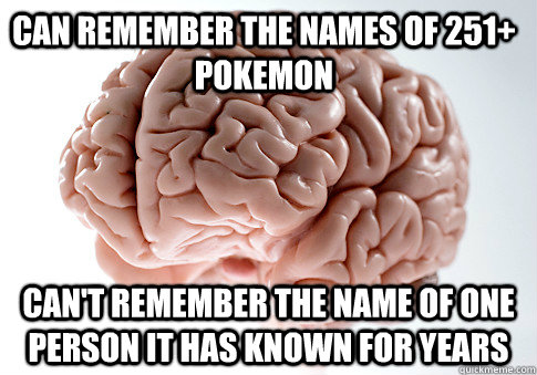 CAN REMEMBER THE NAMES OF 251+ POKEMON CAN'T REMEMBER THE NAME OF ONE PERSON IT HAS KNOWN FOR YEARS   Scumbag Brain