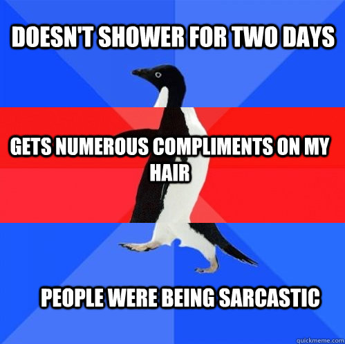Doesn't shower for two days Gets numerous compliments on my hair people were being sarcastic  - Doesn't shower for two days Gets numerous compliments on my hair people were being sarcastic   Socially Awkward Awesome Awkward Penguin