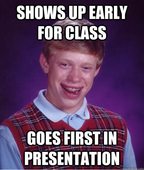 Shows up early for class Goes first in presentation  Bad Luck Brian