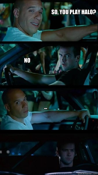 So, You Play Halo? No ...  Fast and Furious