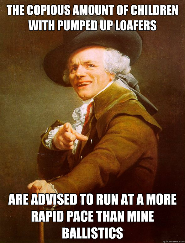 the copious amount of children with pumped up loafers are advised to run at a more rapid pace than mine ballistics  - the copious amount of children with pumped up loafers are advised to run at a more rapid pace than mine ballistics   Joseph Ducreux