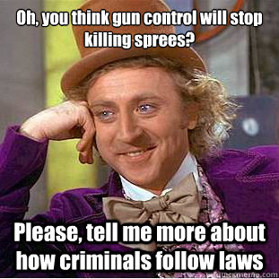 Oh, you think gun control will stop killing sprees?
 Please, tell me more about how criminals follow laws - Oh, you think gun control will stop killing sprees?
 Please, tell me more about how criminals follow laws  Condescending Wonka