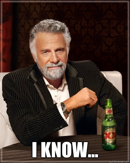  I know... -  I know...  The Most Interesting Man In The World