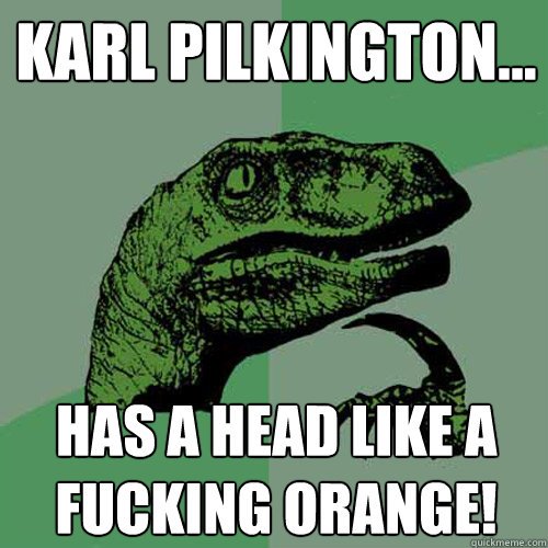 Karl Pilkington... Has a head like a fucking orange! - Karl Pilkington... Has a head like a fucking orange!  Philosoraptor