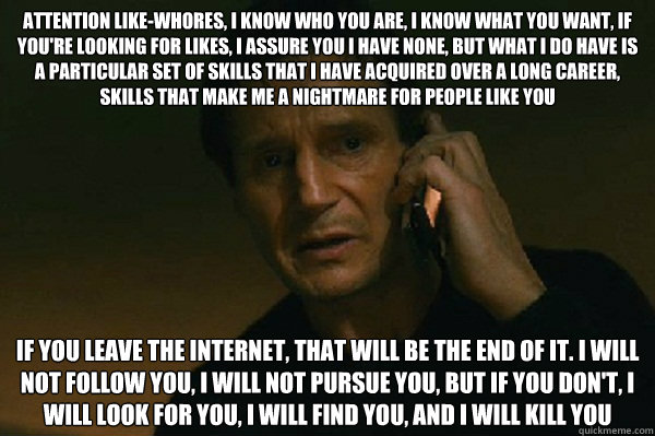 attention like-whores, I know who you are, I know what you want, If you're looking for likes, I assure you I have none, but what I do have is a particular set of skills that I have acquired over a long career, skills that make me a nightmare for people li  Liam Neeson Taken