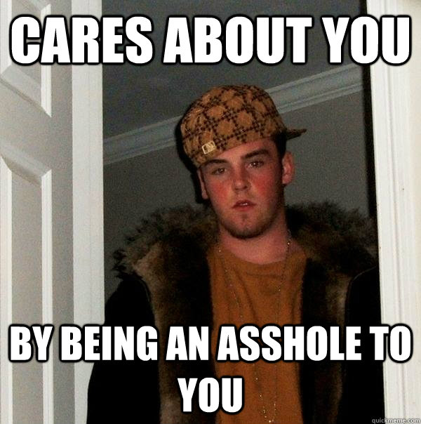 Cares about you  By being an asshole to you  Scumbag Steve