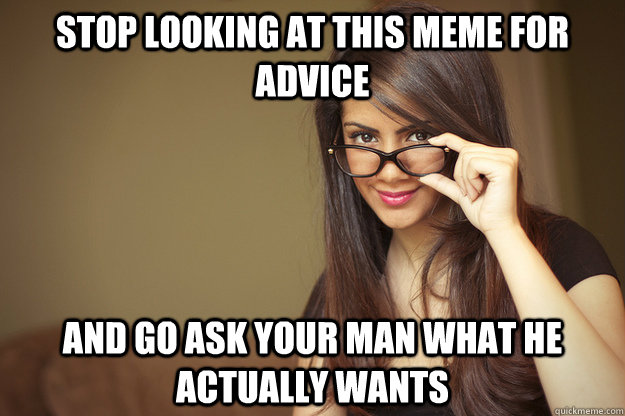 Stop looking at this meme for advice and go ask your man what he actually wants - Stop looking at this meme for advice and go ask your man what he actually wants  Actual Sexual Advice Girl