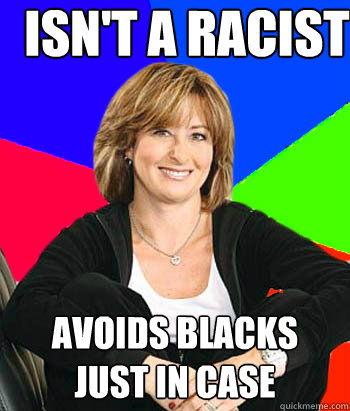 isn't a racist avoids blacks just in case - isn't a racist avoids blacks just in case  Sheltering Suburban Mom