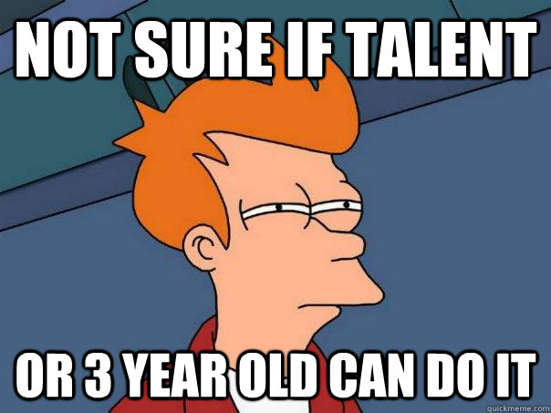 Not sure if Talent Or 3 year old can do it  Futurama Fry