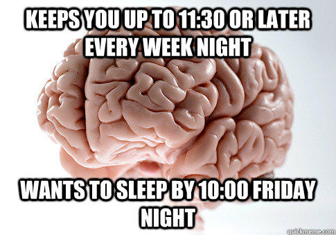 Keeps you up to 11:30 or later every week night wants to sleep by 10:00 friday night - Keeps you up to 11:30 or later every week night wants to sleep by 10:00 friday night  Scumbag Brain