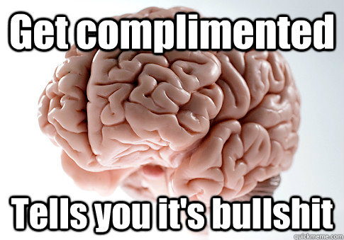 Get complimented Tells you it's bullshit   Scumbag Brain