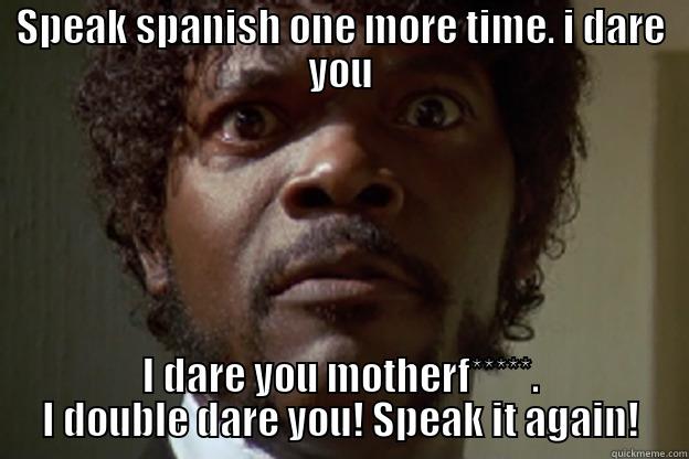 SPEAK SPANISH ONE MORE TIME. I DARE YOU I DARE YOU MOTHERF*****. I DOUBLE DARE YOU! SPEAK IT AGAIN! Misc