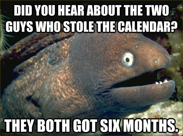 Did you hear about the two guys who stole the calendar? They both got six months.  