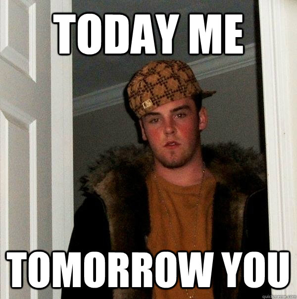 today me Tomorrow you - today me Tomorrow you  Scumbag Steve