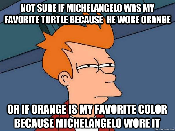 Not sure if michelangelo was my favorite turtle because  he wore orange Or if orange is my favorite color because michelangelo wore it  Futurama Fry