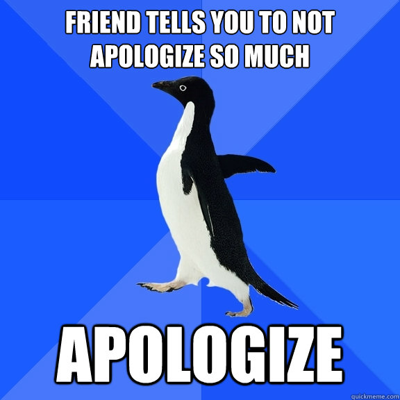 Friend tells you to not apologize so much Apologize - Friend tells you to not apologize so much Apologize  Socially Awkward Penguin