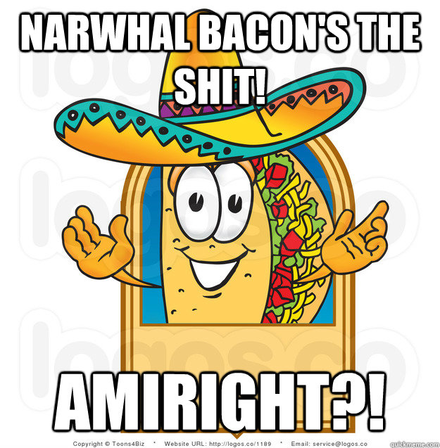 narwhal bacon's the shit! amiright?!  Senor Shitty Advice Taco