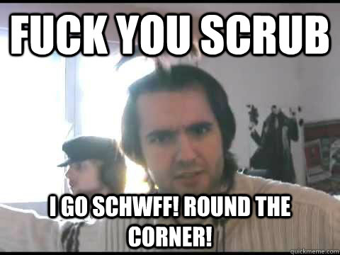 Fuck you scrub I go SCHWFF! ROUND THE CORNER!  