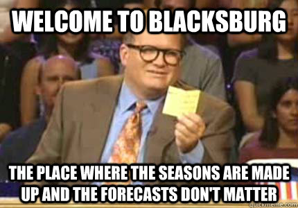 Welcome to Blacksburg the place where the seasons are made up and the forecasts don't matter  Whose Line