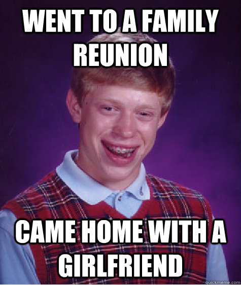 went to a family reunion  came home with a girlfriend - went to a family reunion  came home with a girlfriend  Bad Luck Brian