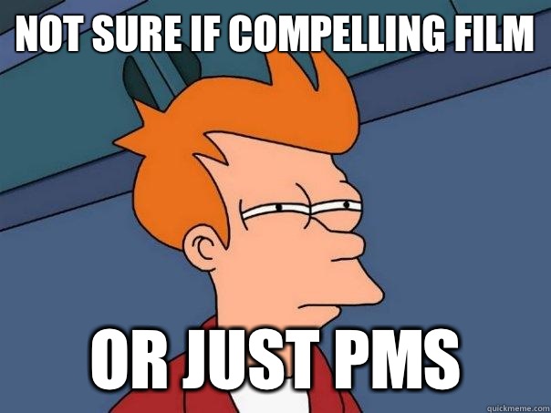 Not sure if compelling film Or just PMS  Futurama Fry