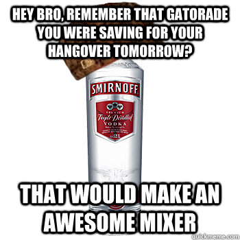 Hey bro, remember that gatorade you were saving for your hangover tomorrow? That would make an awesome mixer  Scumbag Alcohol