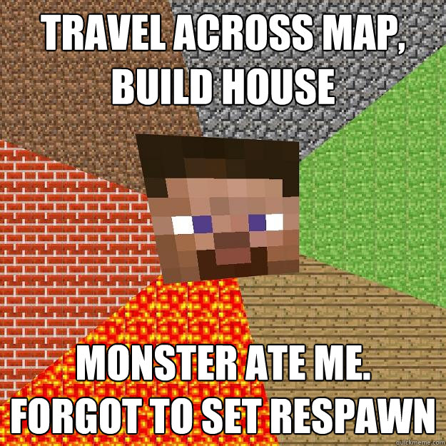 travel across map, build house monster ate me.
Forgot to set respawn  Minecraft