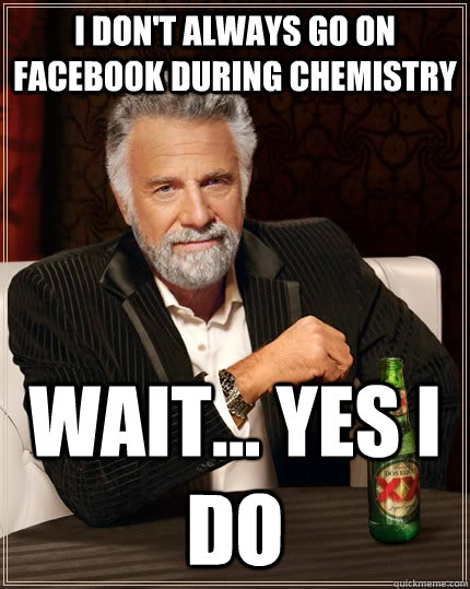 I don't always go on facebook during chemistry wait... yes i do   The Most Interesting Man In The World