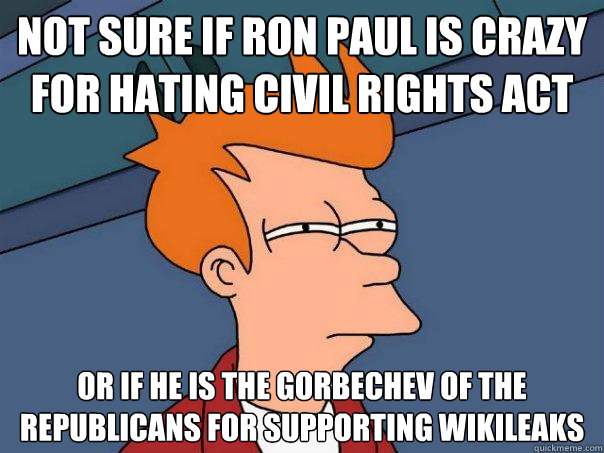 not sure if ron paul is crazy for hating civil rights act or if he is the gorbechev of the republicans for supporting wikileaks - not sure if ron paul is crazy for hating civil rights act or if he is the gorbechev of the republicans for supporting wikileaks  Futurama Fry