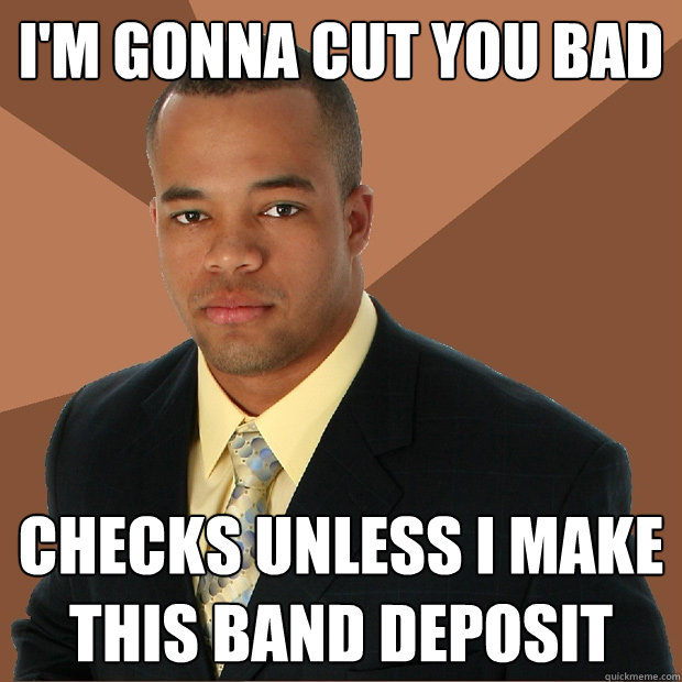 I'm gonna cut you bad checks unless I make this band deposit  Successful Black Man