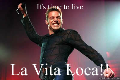 It's time to live La Vita Loca!! - It's time to live La Vita Loca!!  vita loca