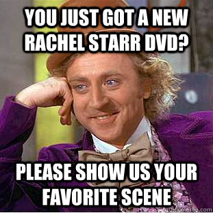 You just got a new rachel starr dvd? Please show us your favorite scene  Creepy Wonka