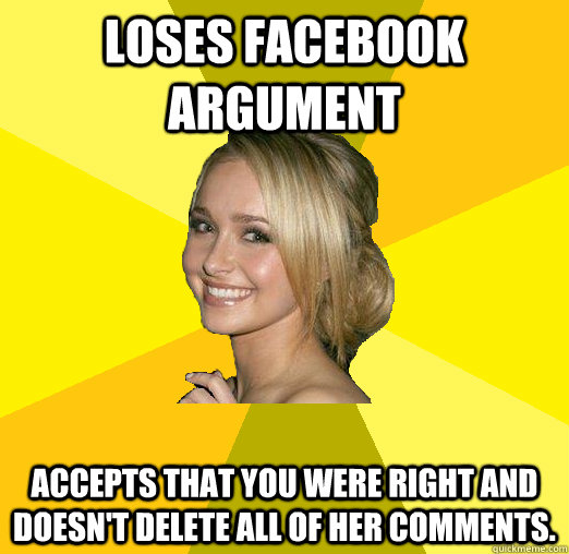 Loses facebook argument Accepts that you were right and doesn't delete all of her comments.  Tolerable Facebook Girl