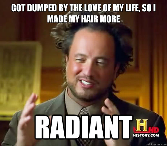 Got dumped by the love of my life, so I made my hair more radiant - Got dumped by the love of my life, so I made my hair more radiant  Ancient Aliens