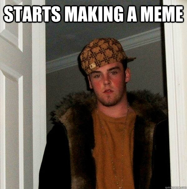 Starts making a meme  - Starts making a meme   Scumbag Steve