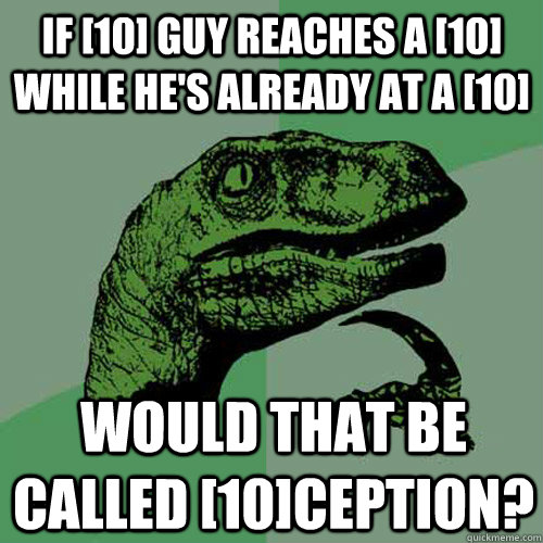 If [10] guy reaches a [10] while he's already at a [10] Would that be called [10]ception?  Philosoraptor