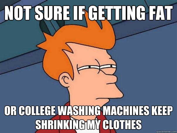 Not sure if getting fat Or college washing machines keep shrinking my clothes - Not sure if getting fat Or college washing machines keep shrinking my clothes  Futurama Fry