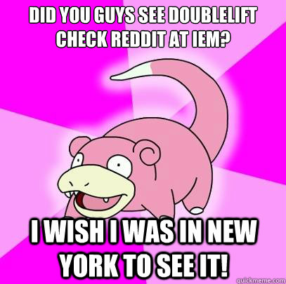 Did you guys see Doublelift check reddit at IEM? I wish I was in New York to see it!  Slowpoke