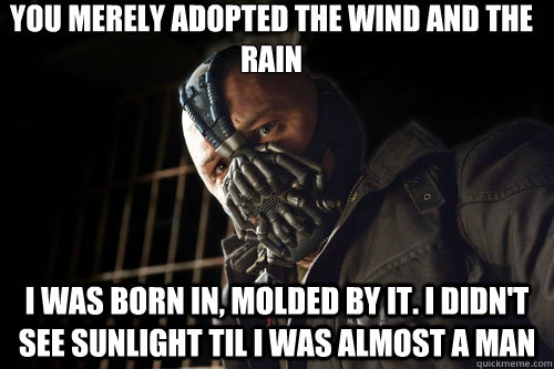 you merely adopted the wind and the rain i was born in, molded by it. I didn't see sunlight til i was almost a man  Bane