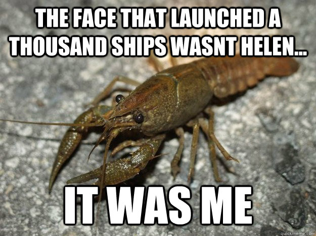 The face that launched a thousand ships wasnt Helen... it was me  that fish cray