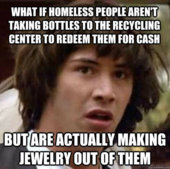 What if homeless people aren't taking bottles to the recycling center to redeem them for cash  but are actually making jewelry out of them   conspiracy keanu