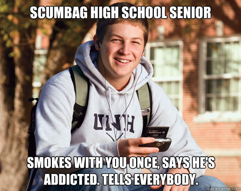 scumbag high school senior smokes with you once, says he's addicted. tells everybody.  College Freshman